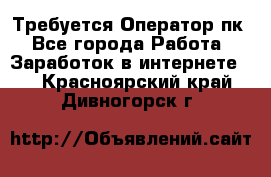 Требуется Оператор пк - Все города Работа » Заработок в интернете   . Красноярский край,Дивногорск г.